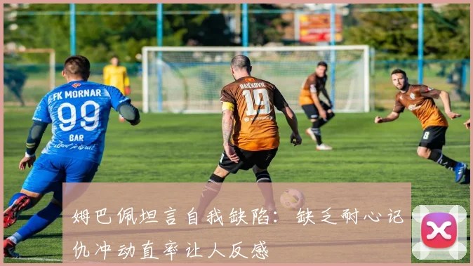 姆巴佩坦言自我缺陷：缺乏耐心记仇冲动直率让人反感