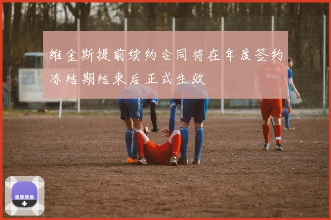 维金斯提前续约合同将在年度签约冻结期结束后正式生效