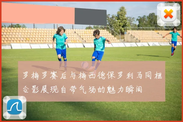罗梅罗赛后与梅西德保罗利马同框合影展现自带气场的魅力瞬间