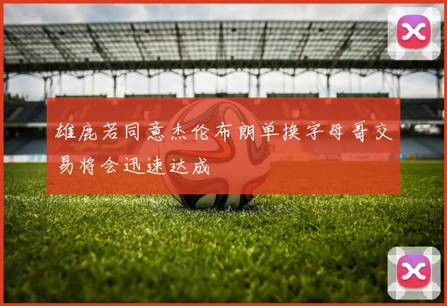 雄鹿若同意杰伦布朗单换字母哥交易将会迅速达成