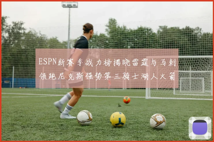ESPN新赛季战力榜揭晓雷霆与马刺领跑尼克斯强势第三骑士湖人火箭表现不俗