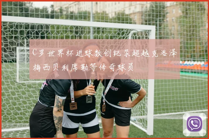 C罗世界杯进球数创纪录超越克洛泽梅西贝利席勒等传奇球员