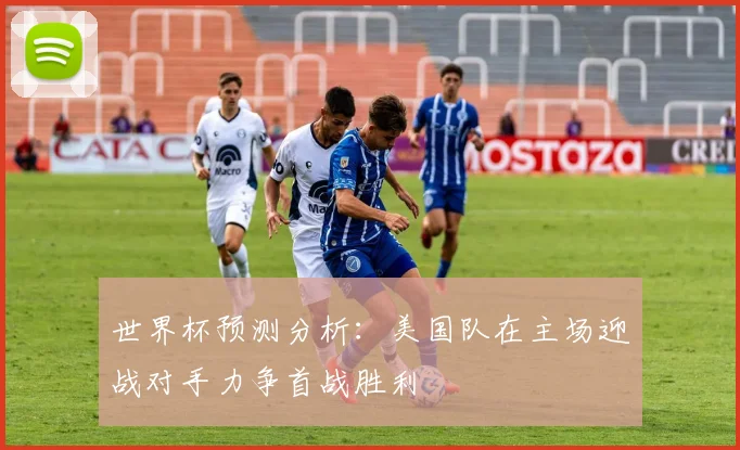世界杯预测分析：美国队在主场迎战对手力争首战胜利