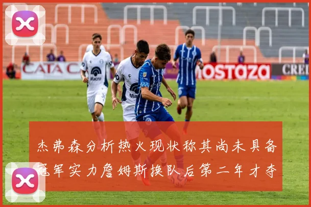 杰弗森分析热火现状称其尚未具备冠军实力詹姆斯换队后第二年才夺冠