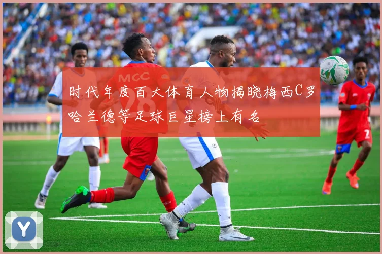 时代年度百大体育人物揭晓梅西C罗哈兰德等足球巨星榜上有名