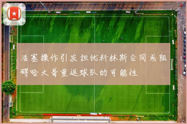 活塞操作引发担忧科林斯合同或阻碍哈大哥重返球队的可能性