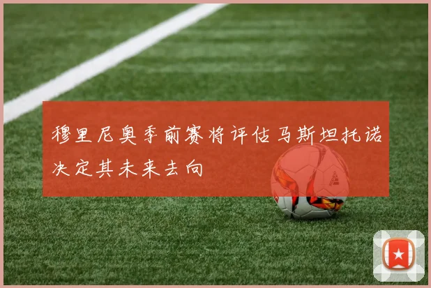 穆里尼奥季前赛将评估马斯坦托诺决定其未来去向